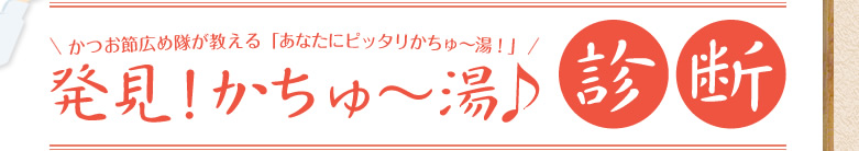 かつお節広め隊が教える「あなたにピッタリかちゅ～湯！」発見！かちゅ～湯♪診断