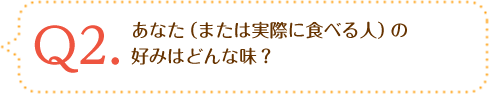 Q2.あなた（または実際に食べる人）の好みはどんな味？