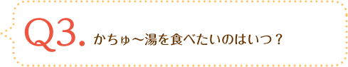 Q3.かちゅ～湯を食べたいのはいつ？