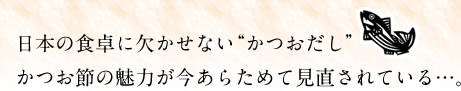 日本の食卓に欠かせない“かつおだし”かつお節の魅力が今あらためて見直されている…。
