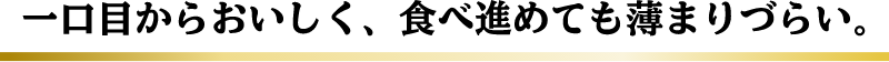 一口目からおいしく、食べ進めても薄まりづらい。