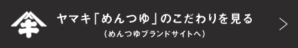 ヤマキ「めんつゆ」のこだわりを見る（めんつゆブランドサイトへ）