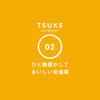 TSUKE CATEGORY 02 ひと晩寝かしておいしい常備菜