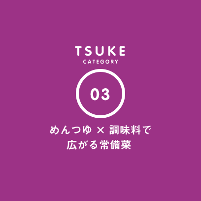 TSUKE CATEGORY 03 めんつゆ×調味料で広がる常備菜